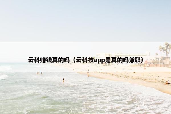 云科赚钱真的吗（云科技app是真的吗兼职）