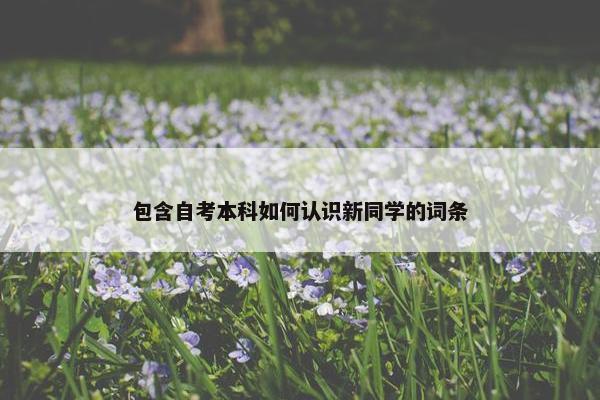 包含自考本科如何认识新同学的词条