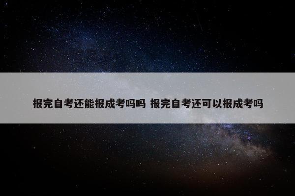 报完自考还能报成考吗吗 报完自考还可以报成考吗