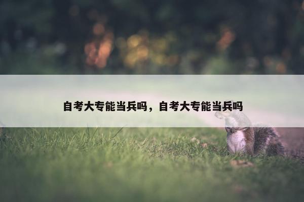 自考大专能当兵吗，自考大专能当兵吗