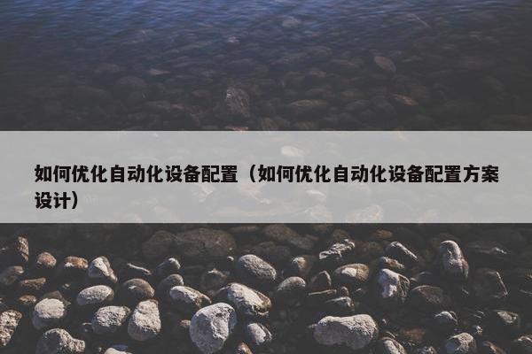 如何优化自动化设备配置（如何优化自动化设备配置方案设计）