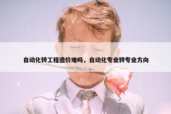 自动化转工程造价难吗，自动化专业转专业方向