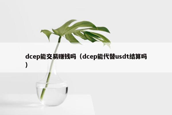 dcep能交易赚钱吗（dcep能代替usdt结算吗）