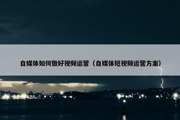 自媒体如何做好视频运营（自媒体短视频运营方案）