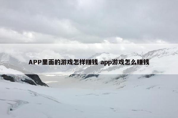 APP里面的游戏怎样赚钱 app游戏怎么赚钱