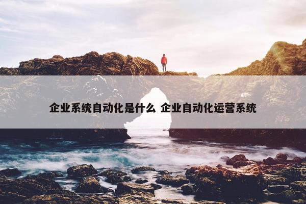 企业系统自动化是什么 企业自动化运营系统