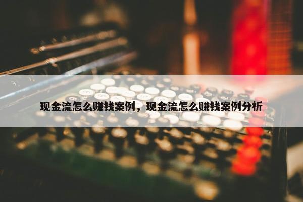 现金流怎么赚钱案例，现金流怎么赚钱案例分析