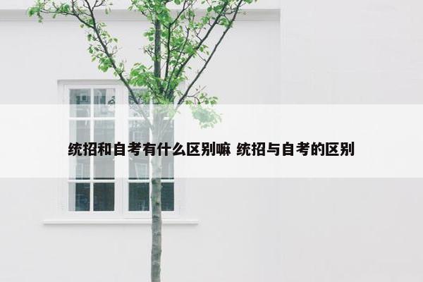 统招和自考有什么区别嘛 统招与自考的区别