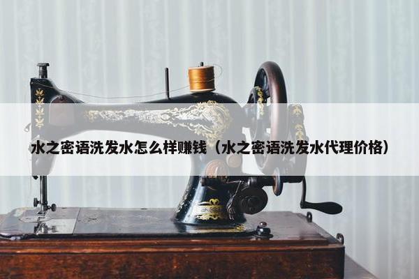 水之密语洗发水怎么样赚钱（水之密语洗发水代理价格）