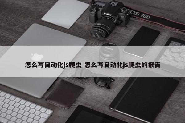 怎么写自动化js爬虫 怎么写自动化js爬虫的报告