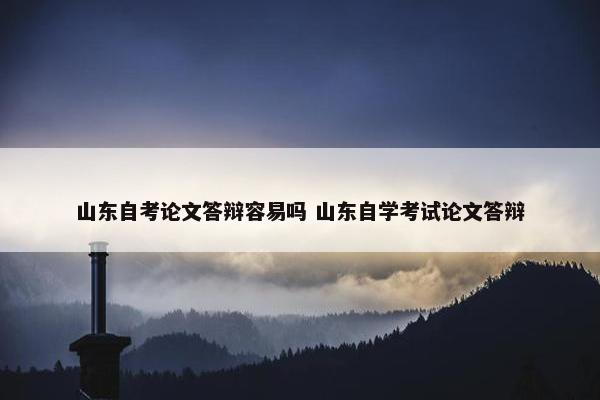 山东自考论文答辩容易吗 山东自学考试论文答辩