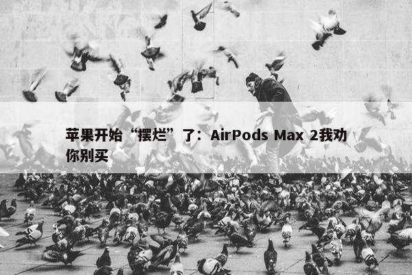 苹果开始“摆烂”了：AirPods Max 2我劝你别买