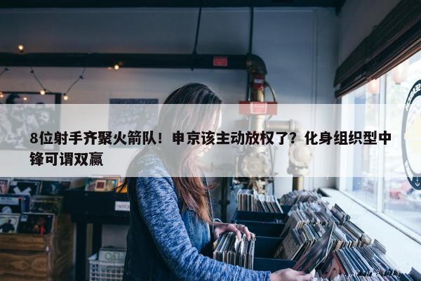 8位射手齐聚火箭队！申京该主动放权了？化身组织型中锋可谓双赢