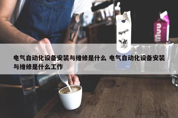 电气自动化设备安装与维修是什么 电气自动化设备安装与维修是什么工作