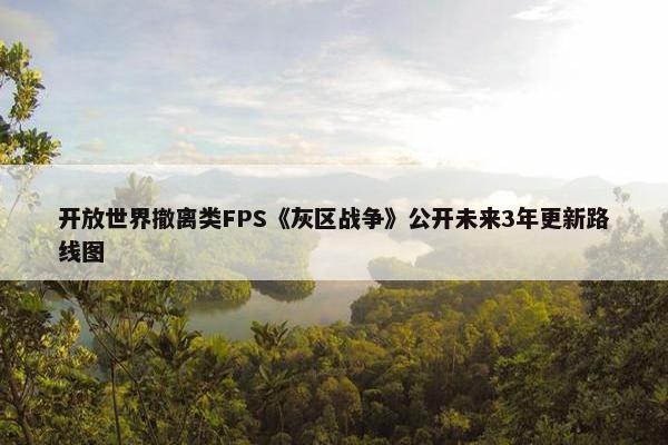 开放世界撤离类FPS《灰区战争》公开未来3年更新路线图