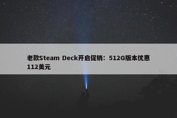 老款Steam Deck开启促销：512G版本优惠112美元