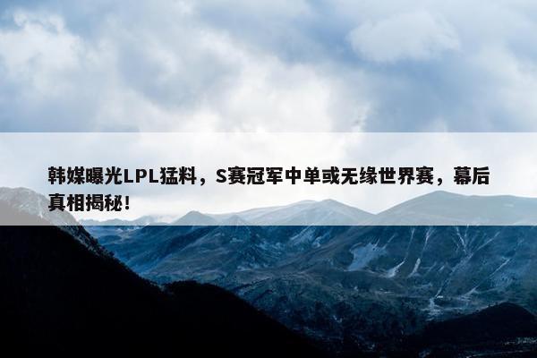 韩媒曝光LPL猛料，S赛冠军中单或无缘世界赛，幕后真相揭秘！