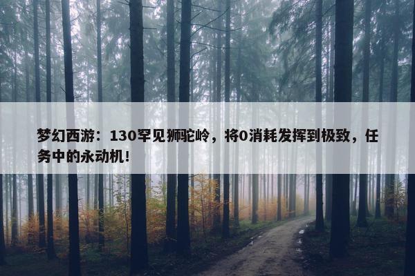 梦幻西游：130罕见狮驼岭，将0消耗发挥到极致，任务中的永动机！