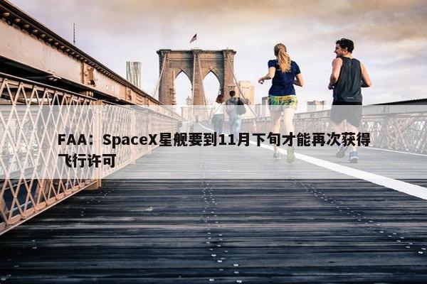 FAA：SpaceX星舰要到11月下旬才能再次获得飞行许可