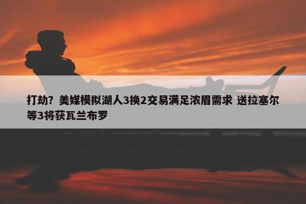 打劫？美媒模拟湖人3换2交易满足浓眉需求 送拉塞尔等3将获瓦兰布罗