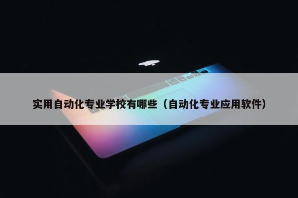 实用自动化专业学校有哪些（自动化专业应用软件）