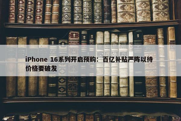 iPhone 16系列开启预购：百亿补贴严阵以待 价格要破发