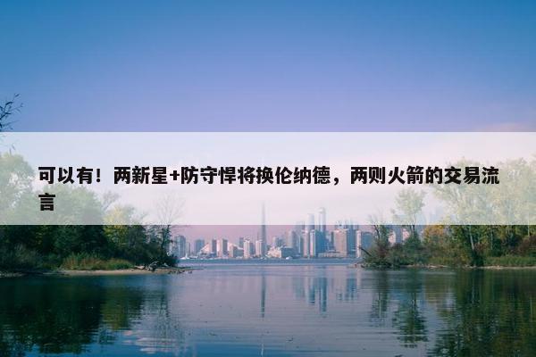 可以有！两新星+防守悍将换伦纳德，两则火箭的交易流言