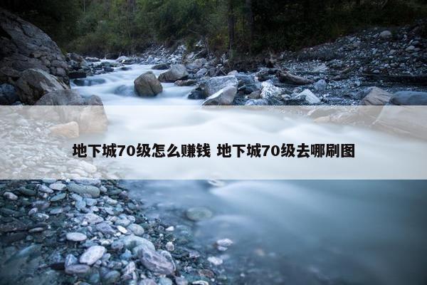 地下城70级怎么赚钱 地下城70级去哪刷图