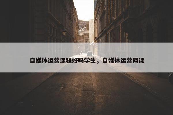 自媒体运营课程好吗学生，自媒体运营网课