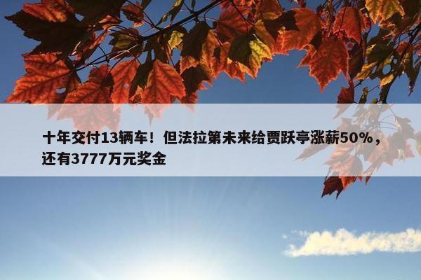 十年交付13辆车！但法拉第未来给贾跃亭涨薪50%，还有3777万元奖金