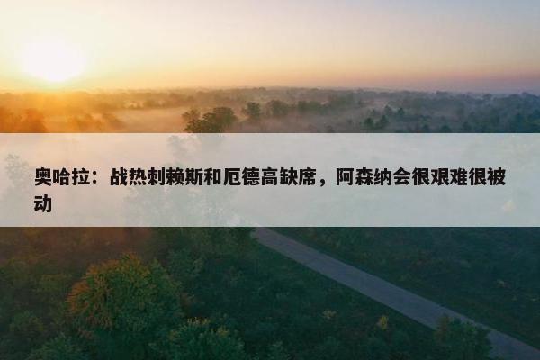 奥哈拉：战热刺赖斯和厄德高缺席，阿森纳会很艰难很被动