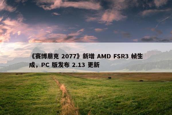 《赛博朋克 2077》新增 AMD FSR3 帧生成，PC 版发布 2.13 更新