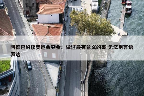 阿德巴约谈奥运会夺金：做过最有意义的事 无法用言语表达