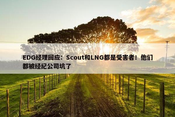 EDG经理回应：Scout和LNG都是受害者！他们都被经纪公司坑了