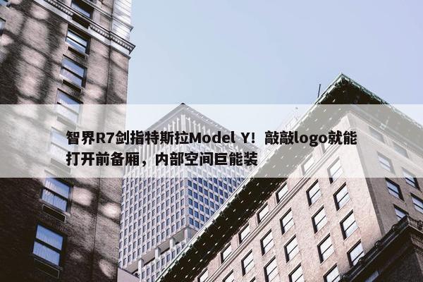 智界R7剑指特斯拉Model Y！敲敲logo就能打开前备厢，内部空间巨能装