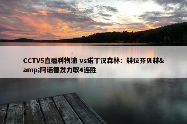 CCTV5直播利物浦 vs诺丁汉森林：赫拉芬贝赫&阿诺德发力取4连胜