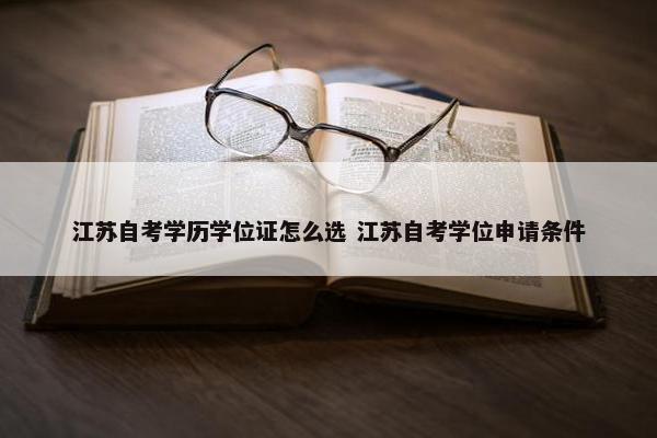 江苏自考学历学位证怎么选 江苏自考学位申请条件