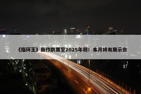 《指环王》新作跳票至2025年初！本月将有展示会