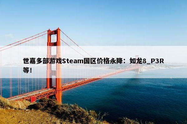 世嘉多部游戏Steam国区价格永降：如龙8_P3R等！