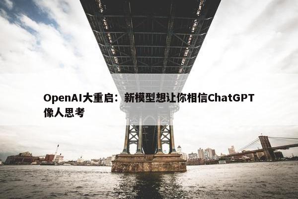 OpenAI大重启：新模型想让你相信ChatGPT像人思考