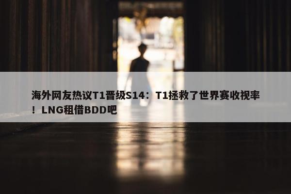 海外网友热议T1晋级S14：T1拯救了世界赛收视率！LNG租借BDD吧