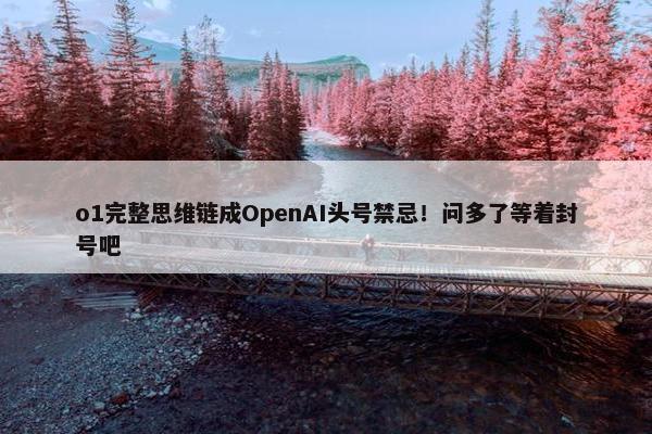 o1完整思维链成OpenAI头号禁忌！问多了等着封号吧