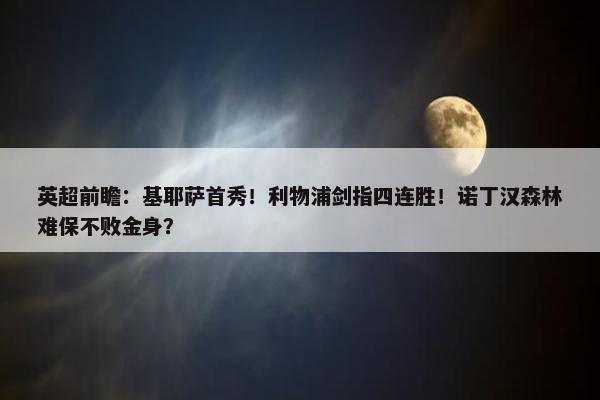 英超前瞻：基耶萨首秀！利物浦剑指四连胜！诺丁汉森林难保不败金身？