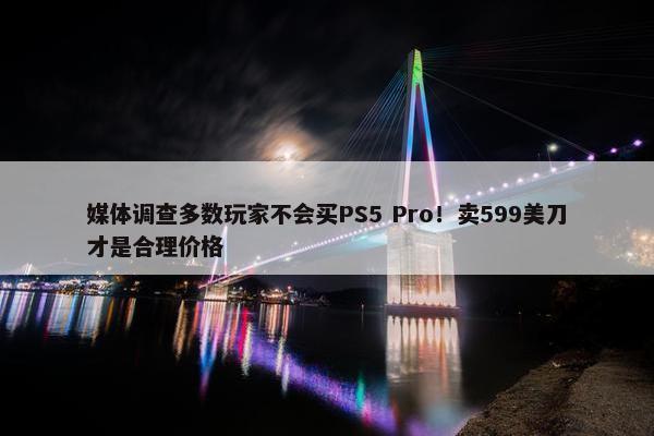 媒体调查多数玩家不会买PS5 Pro！卖599美刀才是合理价格