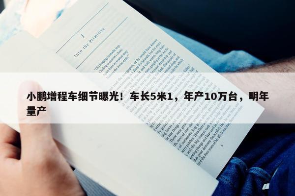 小鹏增程车细节曝光！车长5米1，年产10万台，明年量产