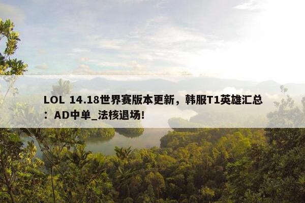 LOL 14.18世界赛版本更新，韩服T1英雄汇总：AD中单_法核退场！