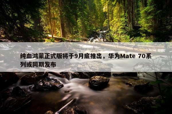 纯血鸿蒙正式版将于9月底推出，华为Mate 70系列或同期发布