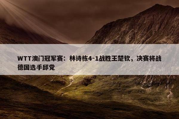 WTT澳门冠军赛：林诗栋4-1战胜王楚钦，决赛将战德国选手邱党