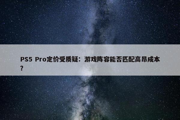 PS5 Pro定价受质疑：游戏阵容能否匹配高昂成本？