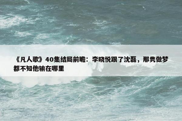 《凡人歌》40集结局前瞻：李晓悦跟了沈磊，那隽做梦都不知他输在哪里